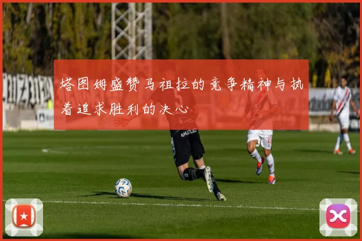 塔图姆盛赞马祖拉的竞争精神与执着追求胜利的决心