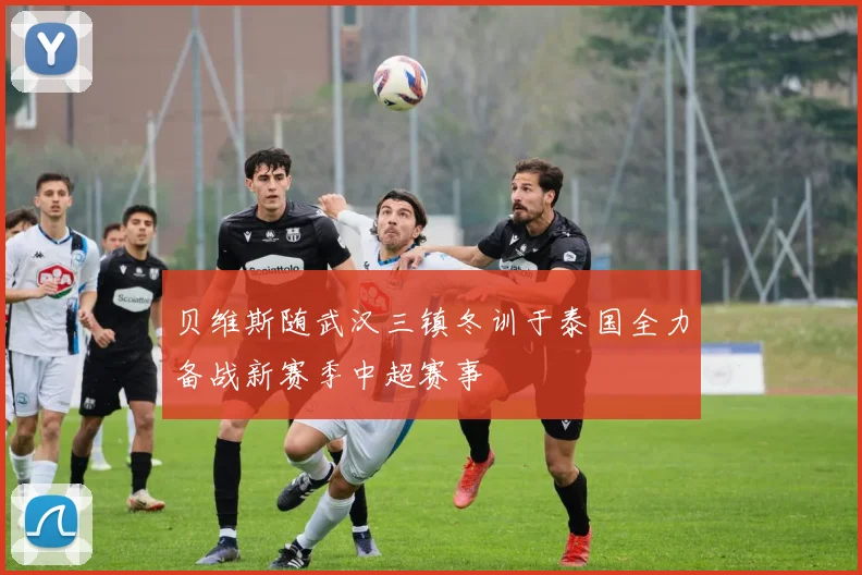 贝维斯随武汉三镇冬训于泰国全力备战新赛季中超赛事