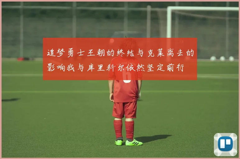 追梦勇士王朝的终结与克莱离去的影响我与库里科尔依然坚定前行
