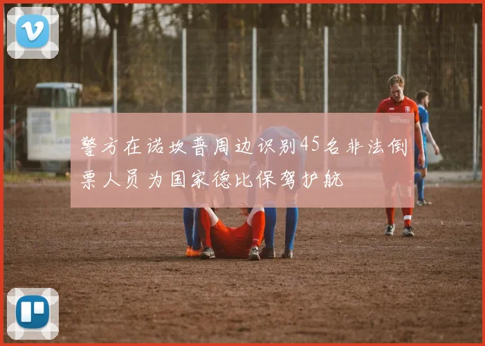 警方在诺坎普周边识别45名非法倒票人员为国家德比保驾护航