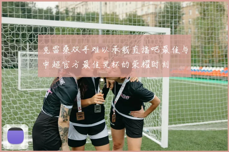 克雷桑双手难以承载直播吧最佳与中超官方最佳奖杯的荣耀时刻