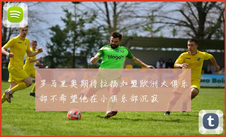 罗马里奥期待拉扬加盟欧洲大俱乐部不希望他在小俱乐部沉寂