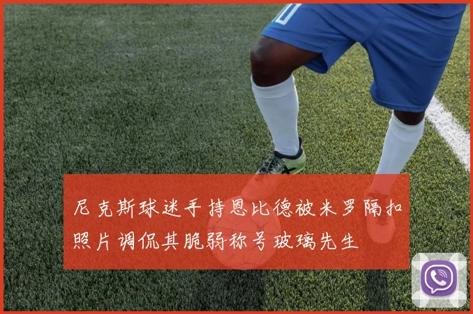 尼克斯球迷手持恩比德被米罗隔扣照片调侃其脆弱称号玻璃先生