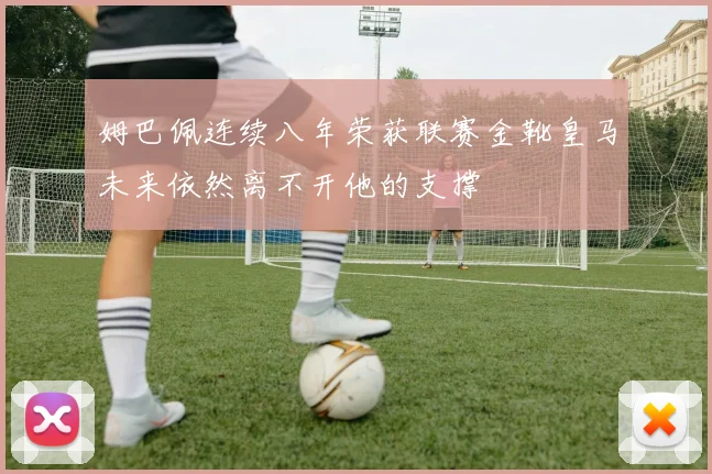 姆巴佩连续八年荣获联赛金靴皇马未来依然离不开他的支撑