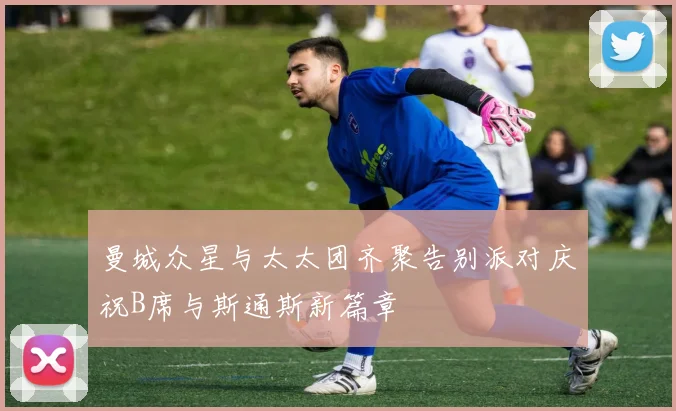 曼城众星与太太团齐聚告别派对庆祝B席与斯通斯新篇章