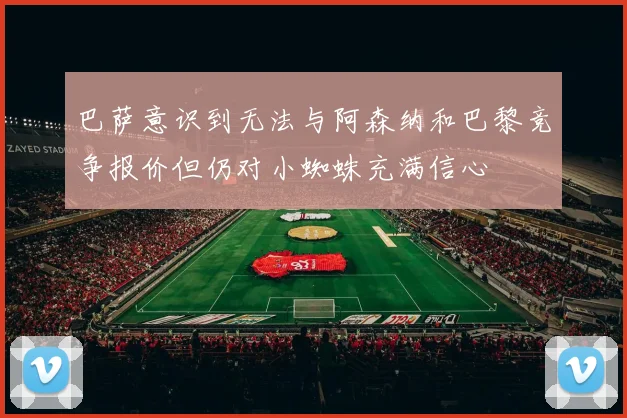 巴萨意识到无法与阿森纳和巴黎竞争报价但仍对小蜘蛛充满信心