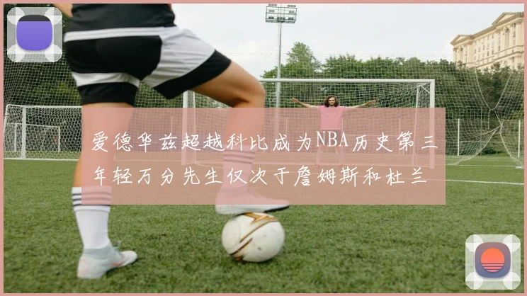 爱德华兹超越科比成为NBA历史第三年轻万分先生仅次于詹姆斯和杜兰特