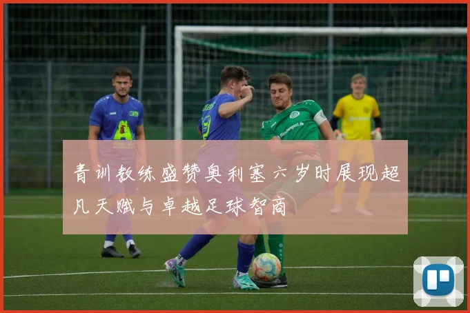 青训教练盛赞奥利塞六岁时展现超凡天赋与卓越足球智商