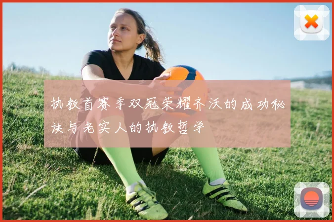 执教首赛季双冠荣耀齐沃的成功秘诀与老实人的执教哲学