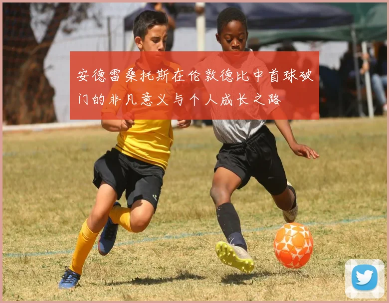 安德雷桑托斯在伦敦德比中首球破门的非凡意义与个人成长之路